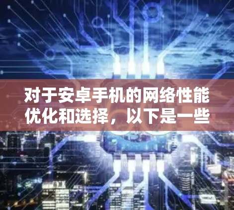 对于安卓手机的网络性能优化和选择，以下是一些建议和资源，帮助您更好地解决问题