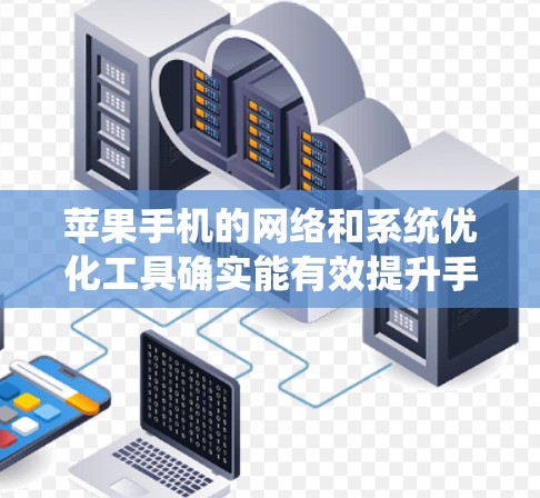 苹果手机的网络和系统优化工具确实能有效提升手机的性能和网络体验。以下是对这些工具的详细分析及优化建议