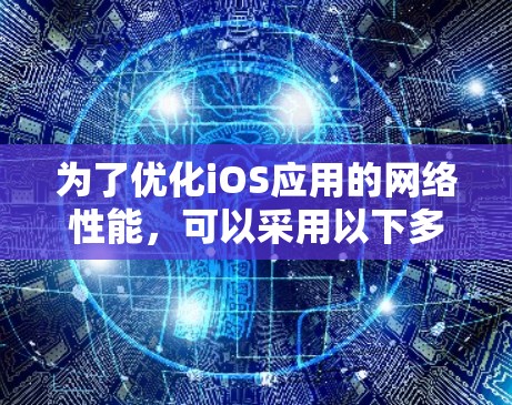 为了优化iOS应用的网络性能，可以采用以下多种策略