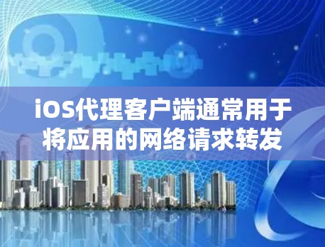 iOS代理客户端通常用于将应用的网络请求转发到指定的代理服务器或服务。这种设计可以用于多种场景，例如数据加密、数据转发、请求重组等。以下是创建iOS代理客户端的一些关键步骤和注意事项