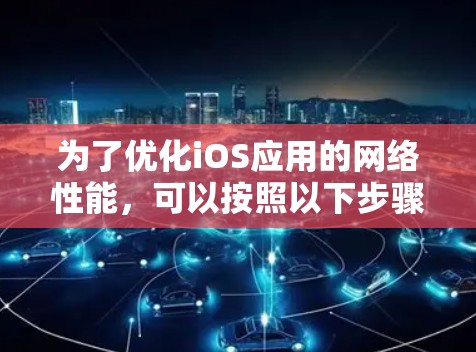 为了优化iOS应用的网络性能，可以按照以下步骤进行