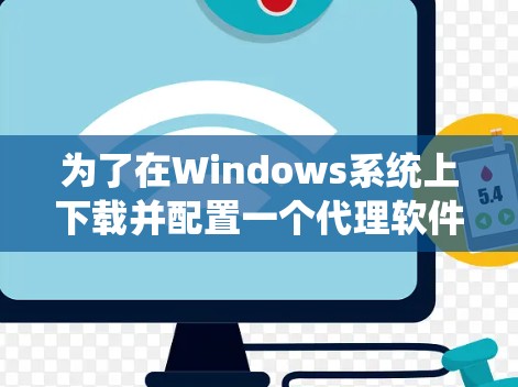 为了在Windows系统上下载并配置一个代理软件，请按照以下步骤操作