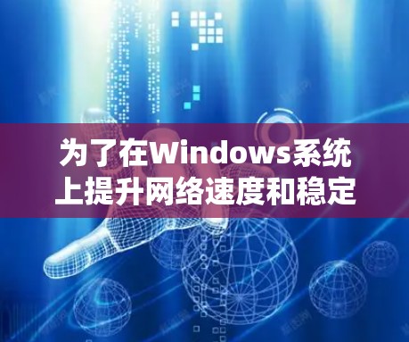 为了在Windows系统上提升网络速度和稳定性，可以按照以下分步方案进行优化