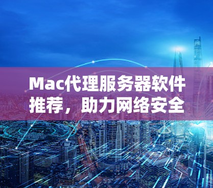 Mac代理服务器软件推荐，助力网络安全与高效管理