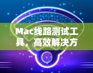 Mac线路测试工具，高效解决方案与应用分析