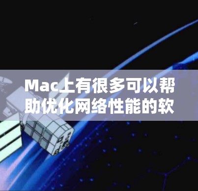 Mac上有很多可以帮助优化网络性能的软件和工具，可以从以下几个方面进行网络优化