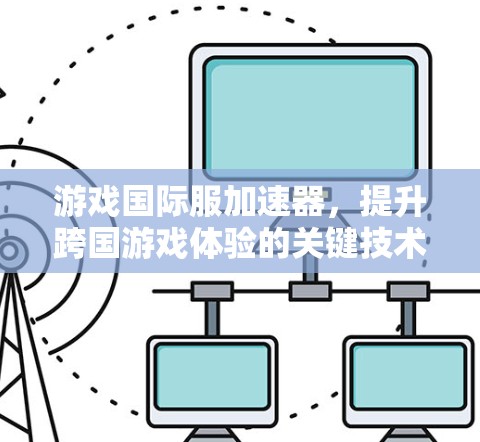 游戏国际服加速器，提升跨国游戏体验的关键技术