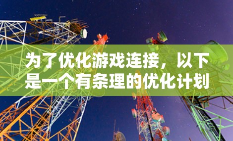 为了优化游戏连接，以下是一个有条理的优化计划，结合了服务器架构、客户端、网络连接、玩家体验以及测试部署等多个方面