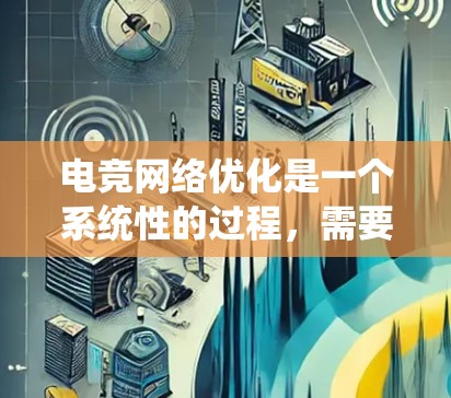 电竞网络优化是一个系统性的过程，需要从多个方面进行调整和优化。以下是一个有条理的优化步骤指南，帮助您提升电竞体验