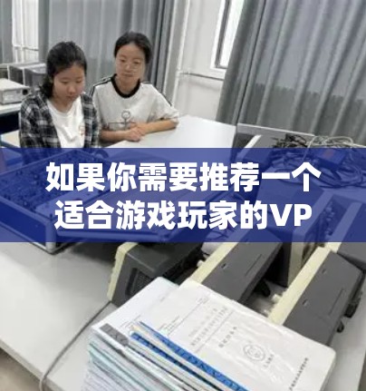 如果你需要推荐一个适合游戏玩家的VPN，可以考虑以下几个方面