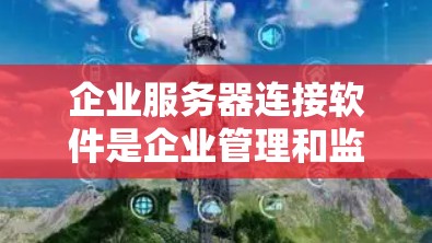 企业服务器连接软件是企业管理和监控服务器资源的重要工具，帮助企业高效、安全地运行和扩展服务器资源。以下是详细的分类和选择建议
