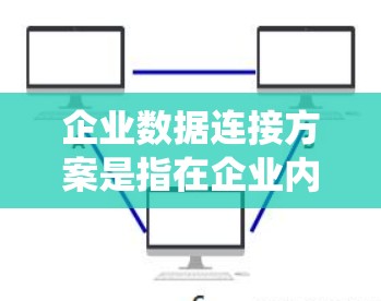企业数据连接方案是指在企业内部或与外部系统之间建立数据流动和交互的方法和技术。以下是一个全面的企业数据连接方案框架，涵盖了多种场景和技术