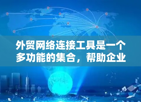 外贸网络连接工具是一个多功能的集合，帮助企业在国际贸易中高效运作。以下是这些工具的分类及其应用场景