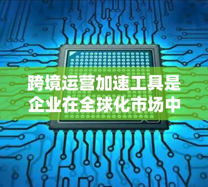 跨境运营加速工具是企业在全球化市场中扩展业务的关键。这些工具帮助企业高效管理跨国运营，涵盖支付、物流、税务、数据隐私等多个方面。以下是对这些工具的系统分析和总结