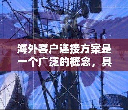 海外客户连接方案是一个广泛的概念，具体内容可能取决于您的业务类型、行业和目标市场。以下是一些常见的关键要素和建议，供您参考