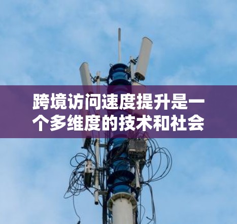 跨境访问速度提升是一个多维度的技术和社会进步，涵盖了网络基础设施、技术创新、政策支持、实际应用以及数据安全等多个方面。以下是对这一现象的详细分析