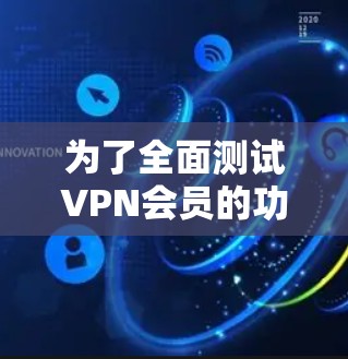 为了全面测试VPN会员的功能，您可以按照以下步骤进行