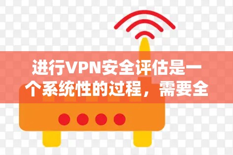 进行VPN安全评估是一个系统性的过程，需要全面覆盖多个关键方面以确保安全性。以下是一个有序的评估框架，帮助您全面评估VPN服务的安全性
