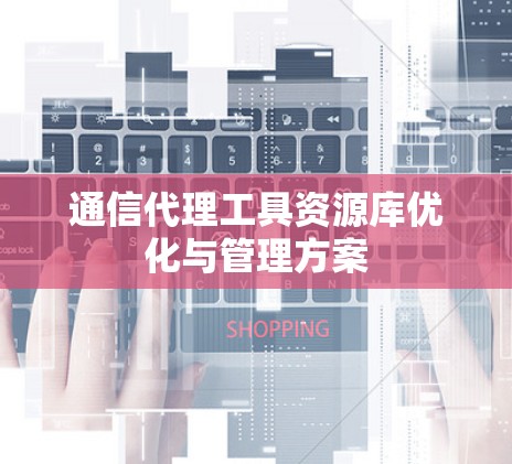 通信代理工具资源库优化与管理方案