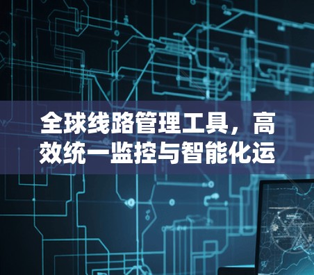 全球线路管理工具，高效统一监控与智能化运维