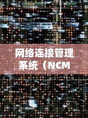 网络连接管理系统（NCMS）是一个综合性的网络管理平台，旨在监控、管理和优化网络环境，确保其安全和稳定运行。以下是对NCMS的详细分析