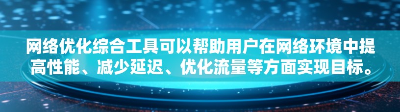 网络优化综合工具可以帮助用户在网络环境中提高性能、减少延迟、优化流量等方面实现目标。以下是一些常见的网络优化综合工具和方法