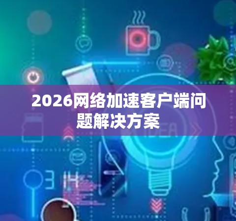 2026网络加速客户端问题解决方案
