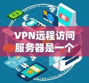 VPN远程访问服务器是一个强大的工具，能够帮助你安全地连接到内部网络或保护数据隐私。以下是详细的步骤指南，帮助你顺利配置并使用VPN