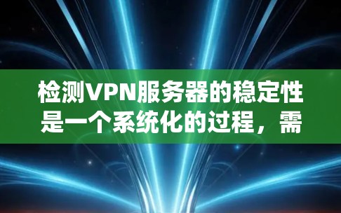 检测VPN服务器的稳定性是一个系统化的过程，需要从多个方面进行全面检查。以下是对VPN服务器稳定性检测的分步指南，帮助确保服务器的高可靠性和稳定运行