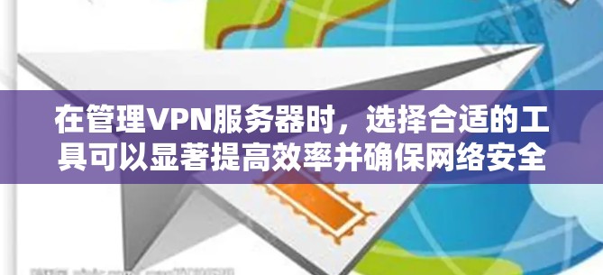 在管理VPN服务器时，选择合适的工具可以显著提高效率并确保网络安全。以下是一些关键工具和策略，帮助您有效监控和管理VPN服务器