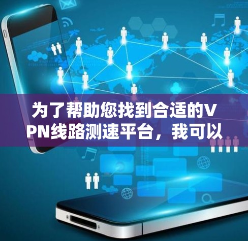 为了帮助您找到合适的VPN线路测速平台，我可以提供以下详细的步骤和推荐