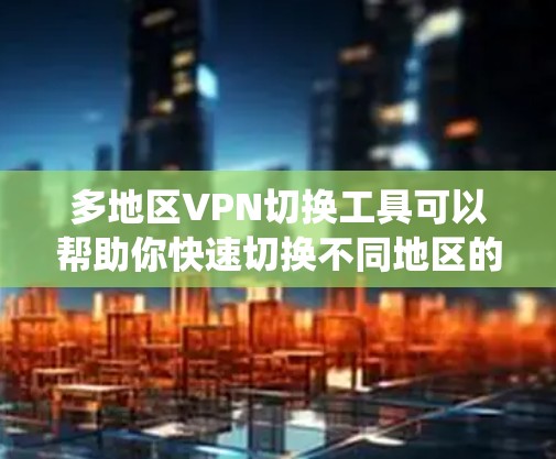 多地区VPN切换工具可以帮助你快速切换不同地区的VPN服务器，通常用于绕过地区限制、访问特定地区的内容或保护隐私。以下是一些常用的多地区VPN切换工具和解决方案