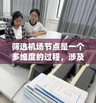 筛选机场节点是一个多维度的过程，涉及地理位置、交通连接、人口经济、环境影响等多个方面的综合考虑。以下是系统化的筛选方法和步骤