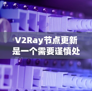 V2Ray节点更新是一个需要谨慎处理的任务，确保软件的安全性和功能性。以下是详细的步骤和建议，帮助您顺利完成更新