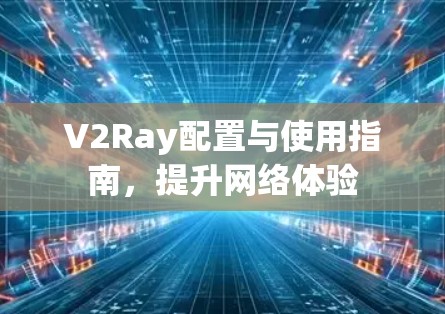 V2Ray配置与使用指南，提升网络体验
