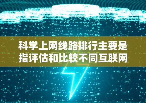 科学上网线路排行主要是指评估和比较不同互联网服务提供商（ISP）或网络平台在科学研究领域的性能和质量。如果你想了解当前国内外科学上网的线路排行，可以从以下几个方面进行分析