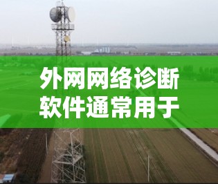 外网网络诊断软件通常用于检测和解决企业网络与外部互联网之间的连接问题。这些工具可以帮助管理员识别网络延迟、丢包、带宽问题等，进而优化网络性能。以下是一些常用的外网网络诊断软件和工具