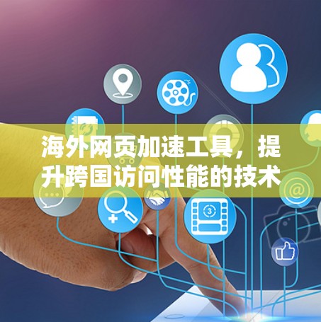 海外网页加速工具，提升跨国访问性能的技术解析