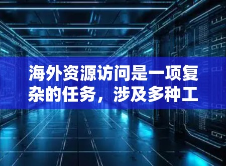 海外资源访问是一项复杂的任务，涉及多种工具和策略。以下是对这些工具的分类、推荐和使用方法的总结