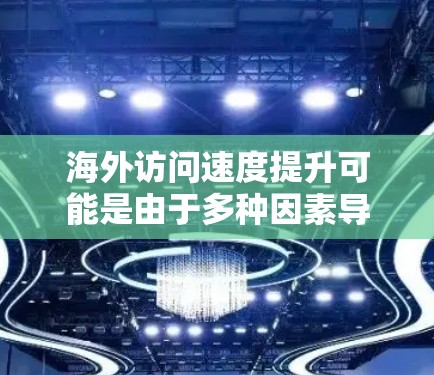 海外访问速度提升可能是由于多种因素导致的，以下是一些可能的原因和解决方法
