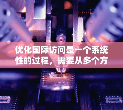 优化国际访问是一个系统性的过程，需要从多个方面进行分析和调整。以下是一个有条理的步骤指南，帮助您有效优化国际访问