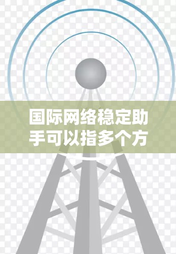 国际网络稳定助手可以指多个方面，具体含义取决于上下文。以下是一些可能的解释和相关信息