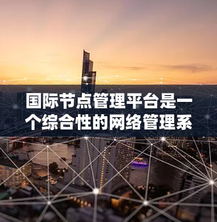 国际节点管理平台是一个综合性的网络管理系统，专为管理分布在全球各地的网络节点设计。以下是该平台的详细介绍