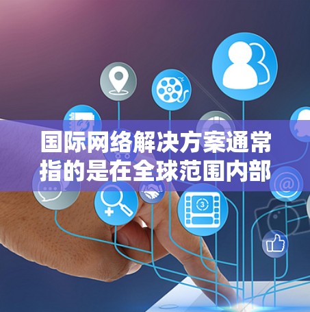 国际网络解决方案通常指的是在全球范围内部署、管理和维护网络的解决方案，旨在满足企业或组织在国际化业务环境中的网络需求。以下是一些常见的国际网络解决方案的关键要素和考虑因素