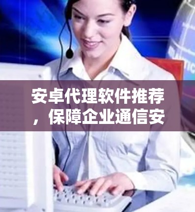 安卓代理软件推荐，保障企业通信安全