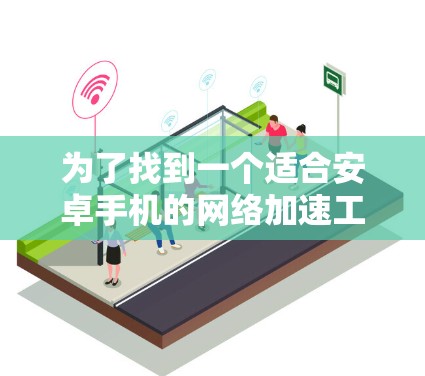 为了找到一个适合安卓手机的网络加速工具，可以按照以下步骤进行