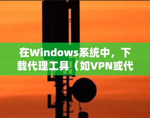 在Windows系统中，下载代理工具（如VPN或代理服务器软件）可以帮助你实现网络代理、匿名访问或跨越防火墙等功能。以下是一些常用的代理工具及其下载链接