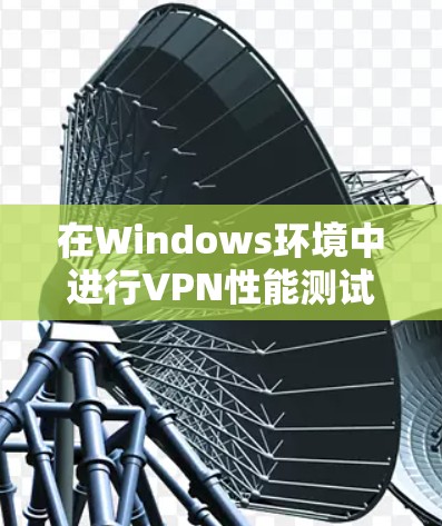在Windows环境中进行VPN性能测试时，可以按照以下步骤进行