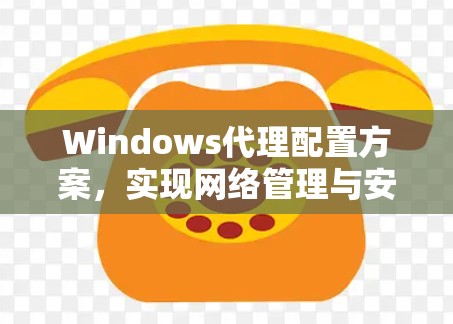 Windows代理配置方案，实现网络管理与安全防护