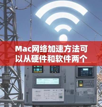 Mac网络加速方法可以从硬件和软件两个方面入手，以下是一些常用的方法